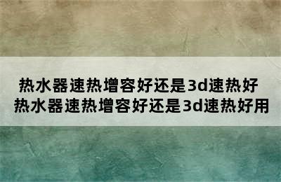 热水器速热增容好还是3d速热好 热水器速热增容好还是3d速热好用